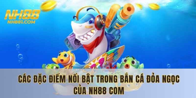 Các đặc điểm nổi bật trong game săn cá được gamer ưa chuộng tại NH88 bet
